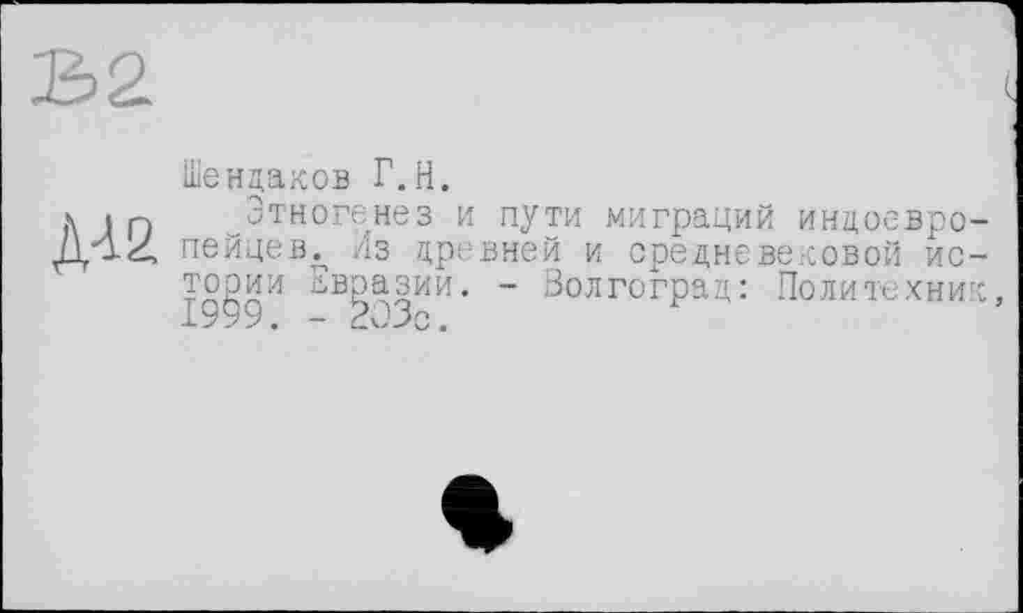 ﻿Шендаков Г.H.
-Этногенез и пути миграций индоевро пейце,вл Из древней и средневе.-СОВОЙ ИС тории Евразии. - Волгоград: Политехни